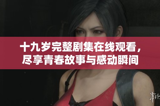 十九岁完整剧集在线观看，尽享青春故事与感动瞬间