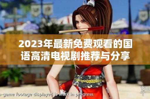 2023年最新免费观看的国语高清电视剧推荐与分享