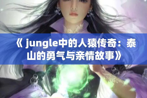 《 jungle中的人猿传奇：泰山的勇气与亲情故事》
