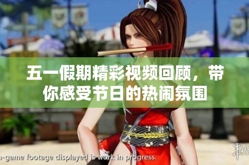 五一假期精彩视频回顾，带你感受节日的热闹氛围