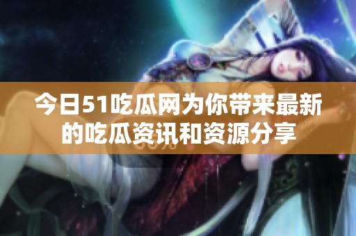 今日51吃瓜网为你带来最新的吃瓜资讯和资源分享
