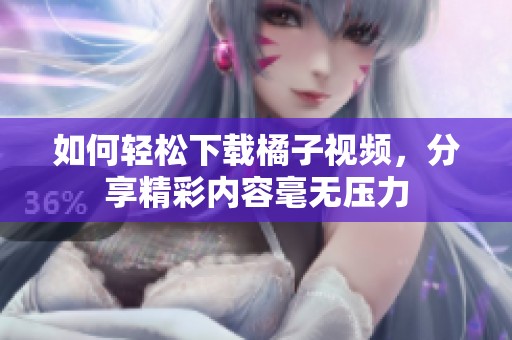 如何轻松下载橘子视频，分享精彩内容毫无压力