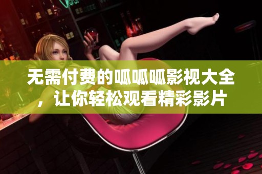 无需付费的呱呱呱影视大全，让你轻松观看精彩影片