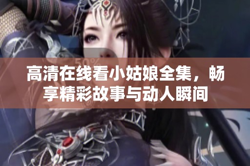 高清在线看小姑娘全集，畅享精彩故事与动人瞬间