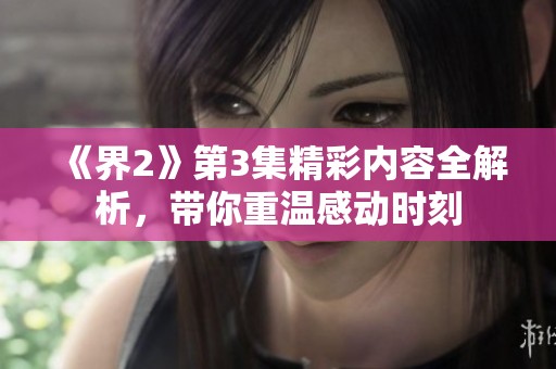 《界2》第3集精彩内容全解析，带你重温感动时刻