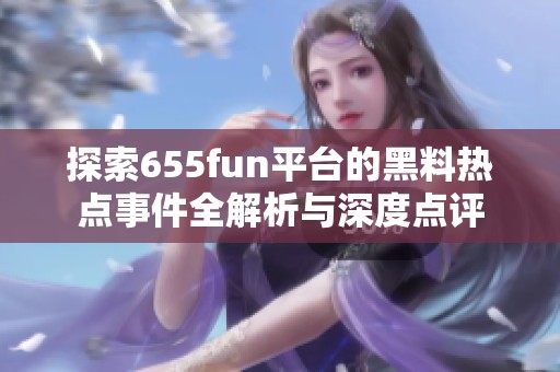 探索655fun平台的黑料热点事件全解析与深度点评