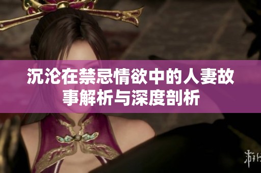 沉沦在禁忌情欲中的人妻故事解析与深度剖析