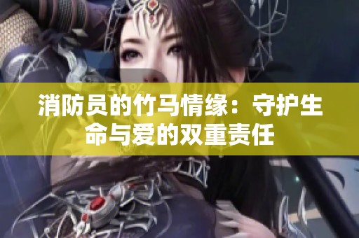消防员的竹马情缘：守护生命与爱的双重责任