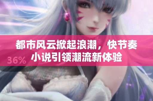 都市风云掀起浪潮，快节奏小说引领潮流新体验