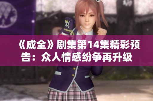 《成全》剧集第14集精彩预告：众人情感纷争再升级