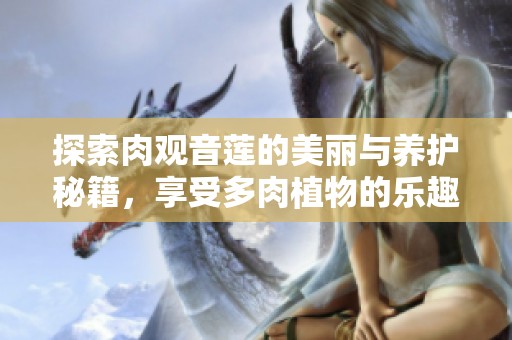 探索肉观音莲的美丽与养护秘籍，享受多肉植物的乐趣