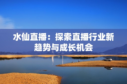 水仙直播：探索直播行业新趋势与成长机会