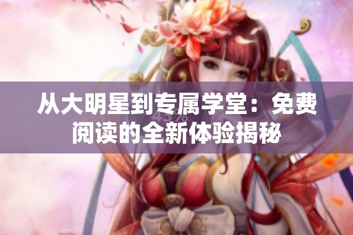 从大明星到专属学堂：免费阅读的全新体验揭秘