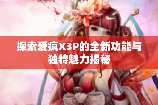 探索爱疯X3P的全新功能与独特魅力揭秘