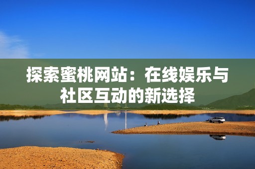 探索蜜桃网站：在线娱乐与社区互动的新选择