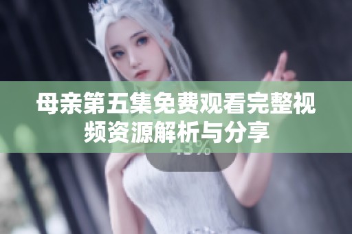 母亲第五集免费观看完整视频资源解析与分享