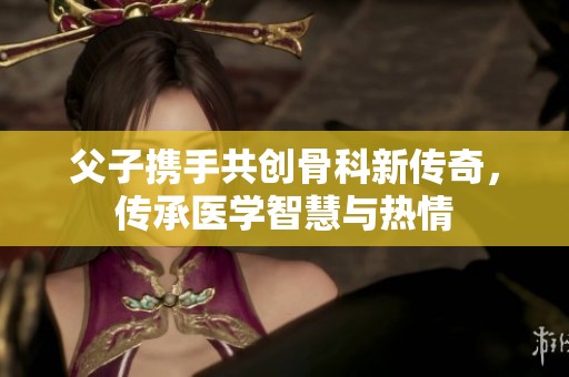 父子携手共创骨科新传奇，传承医学智慧与热情