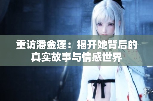 重访潘金莲：揭开她背后的真实故事与情感世界