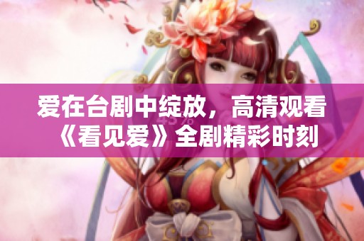 爱在台剧中绽放，高清观看《看见爱》全剧精彩时刻