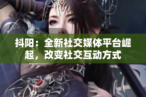 抖阳：全新社交媒体平台崛起，改变社交互动方式