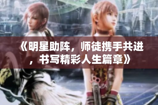 《明星助阵，师徒携手共进，书写精彩人生篇章》