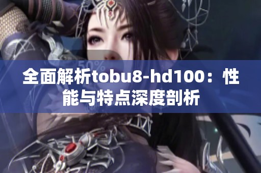全面解析tobu8-hd100：性能与特点深度剖析
