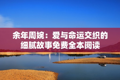 余年周婉：爱与命运交织的细腻故事免费全本阅读