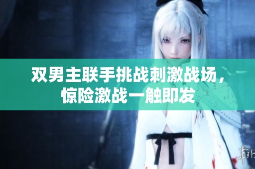 双男主联手挑战刺激战场，惊险激战一触即发
