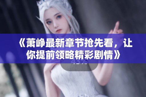 《萧峥最新章节抢先看，让你提前领略精彩剧情》