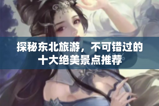 探秘东北旅游，不可错过的十大绝美景点推荐