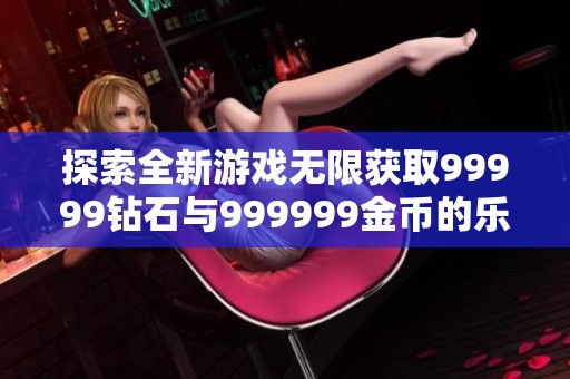 探索全新游戏无限获取99999钻石与999999金币的乐趣