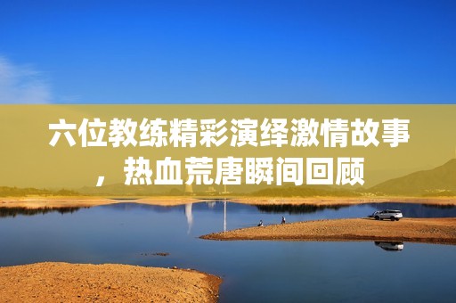 六位教练精彩演绎激情故事，热血荒唐瞬间回顾