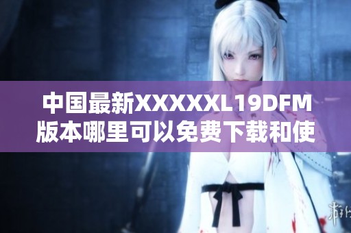 中国最新XXXXXL19DFM版本哪里可以免费下载和使用