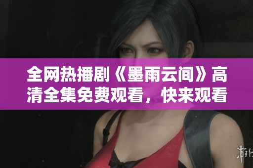 全网热播剧《墨雨云间》高清全集免费观看，快来观看吧！