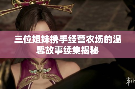 三位姐妹携手经营农场的温馨故事续集揭秘
