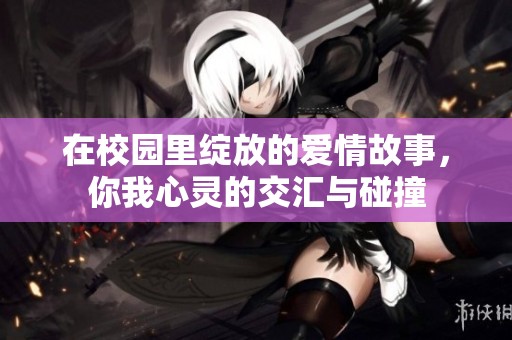 在校园里绽放的爱情故事，你我心灵的交汇与碰撞