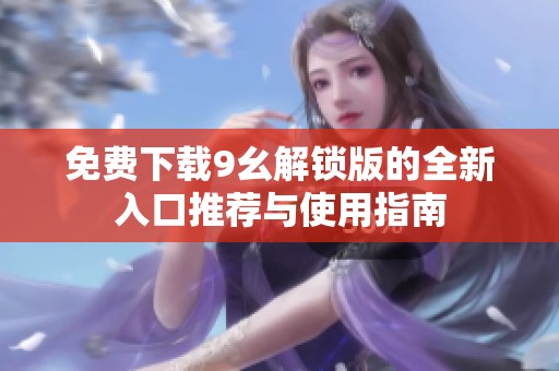 免费下载9幺解锁版的全新入口推荐与使用指南
