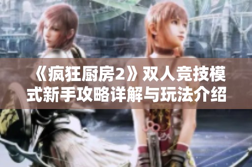 《疯狂厨房2》双人竞技模式新手攻略详解与玩法介绍
