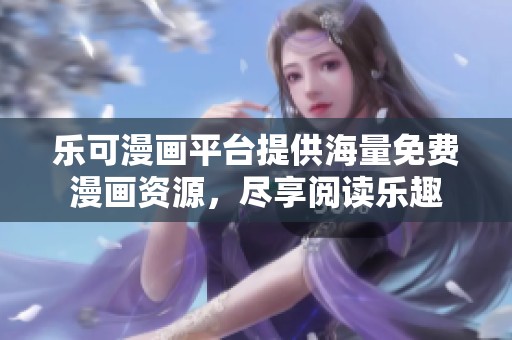 乐可漫画平台提供海量免费漫画资源，尽享阅读乐趣