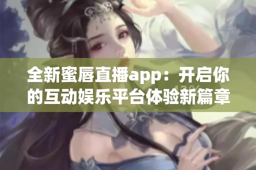 全新蜜唇直播app：开启你的互动娱乐平台体验新篇章