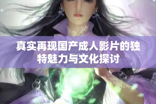 真实再现国产成人影片的独特魅力与文化探讨