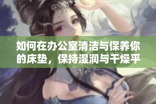 如何在办公室清洁与保养你的床垫，保持湿润与干燥平衡
