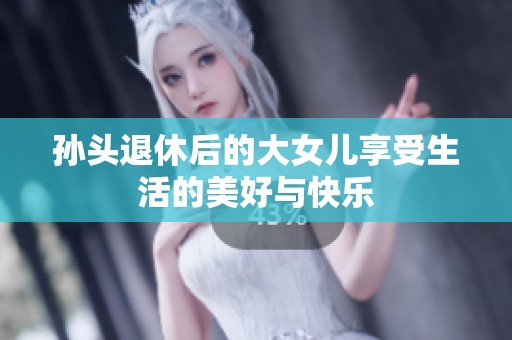 孙头退休后的大女儿享受生活的美好与快乐