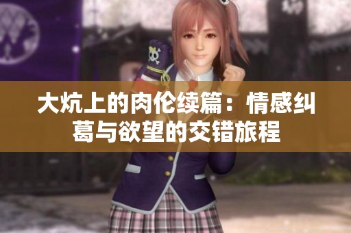 大炕上的肉伦续篇：情感纠葛与欲望的交错旅程