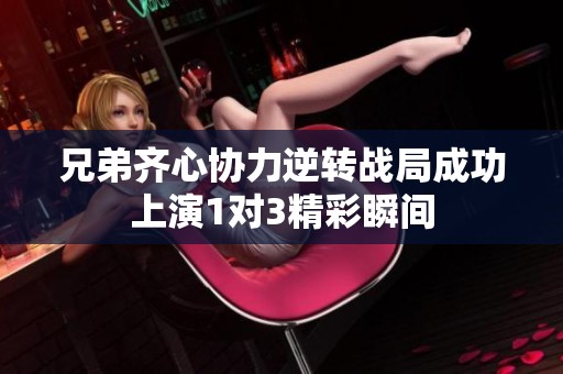 兄弟齐心协力逆转战局成功上演1对3精彩瞬间