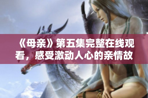 《母亲》第五集完整在线观看，感受激动人心的亲情故事