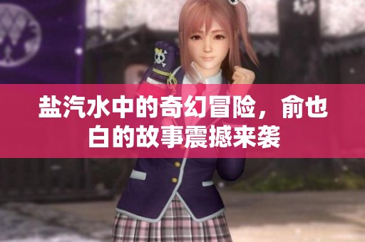 盐汽水中的奇幻冒险，俞也白的故事震撼来袭