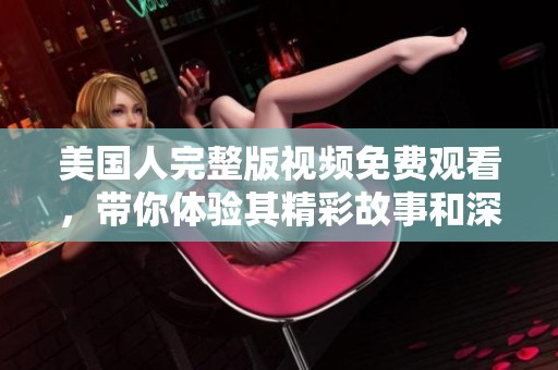 美国人完整版视频免费观看，带你体验其精彩故事和深刻主题