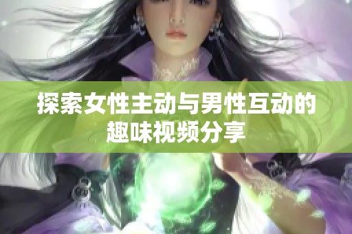 探索女性主动与男性互动的趣味视频分享