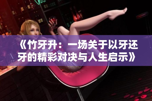 《竹牙升：一场关于以牙还牙的精彩对决与人生启示》